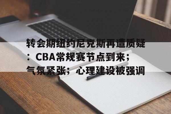 转会期纽约尼克斯再遭质疑：CBA常规赛节点到来；气氛紧张；心理建设被强调的简单介绍-开云全站