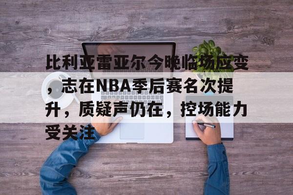 包含比利亚雷亚尔今晚临场应变，志在NBA季后赛名次提升，质疑声仍在，控场能力受关注的词条-开云体育全站